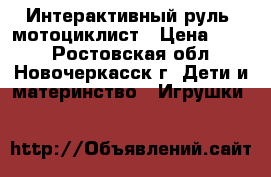 Интерактивный руль  мотоциклист › Цена ­ 600 - Ростовская обл., Новочеркасск г. Дети и материнство » Игрушки   